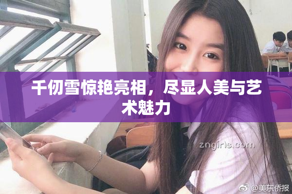 千仞雪惊艳亮相，尽显人美与艺术魅力