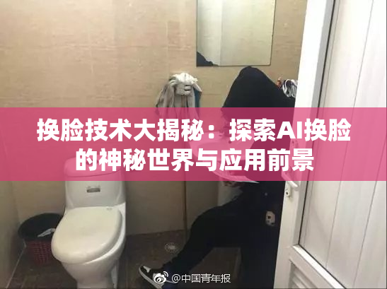 换脸技术大揭秘：探索AI换脸的神秘世界与应用前景