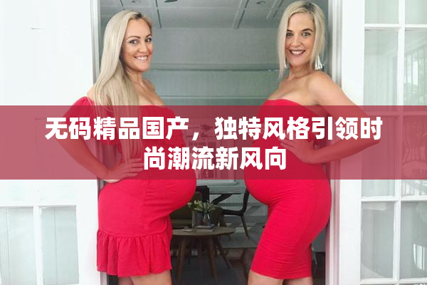 无码精品国产，独特风格引领时尚潮流新风向