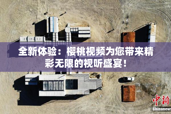 全新体验：樱桃视频为您带来精彩无限的视听盛宴！