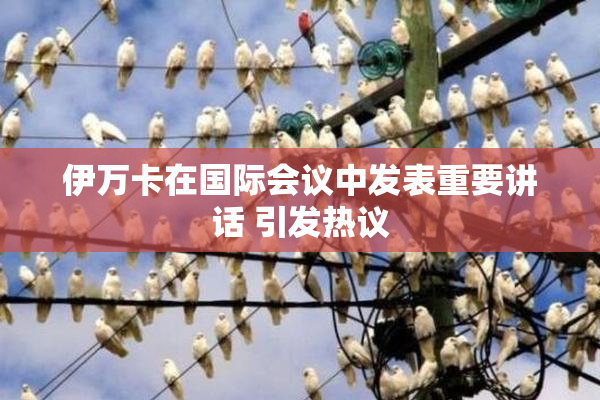 伊万卡在国际会议中发表重要讲话 引发热议