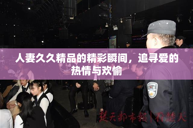 人妻久久精品的精彩瞬间，追寻爱的热情与欢愉