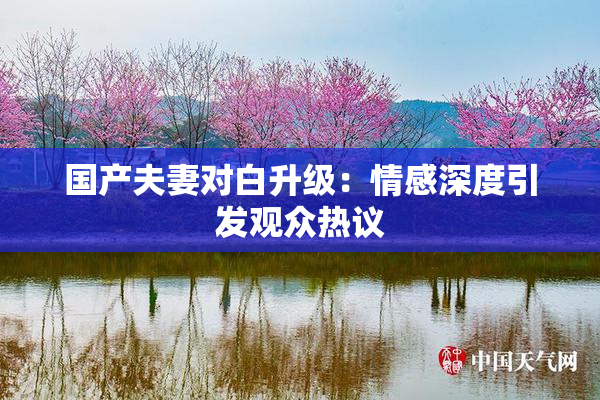 国产夫妻对白升级：情感深度引发观众热议