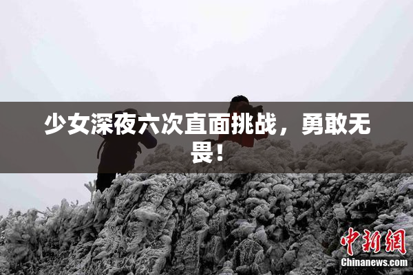 少女深夜六次直面挑战，勇敢无畏！