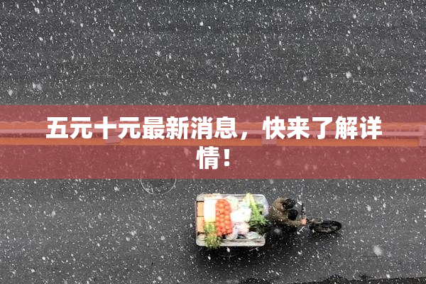 五元十元最新消息，快来了解详情！
