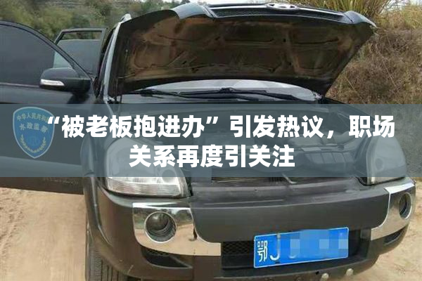 “被老板抱进办”引发热议，职场关系再度引关注