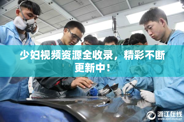 少妇视频资源全收录，精彩不断更新中！