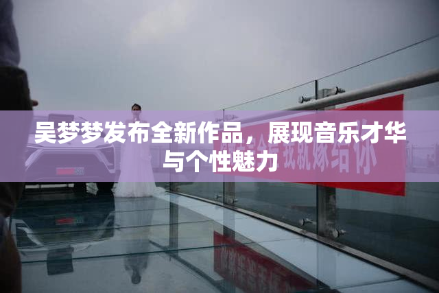 吴梦梦发布全新作品，展现音乐才华与个性魅力