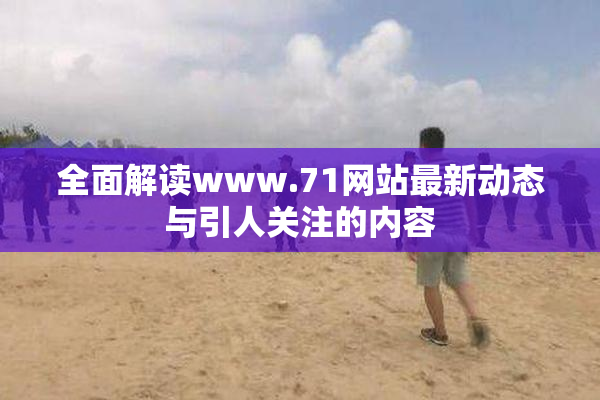 全面解读www.71网站最新动态与引人关注的内容