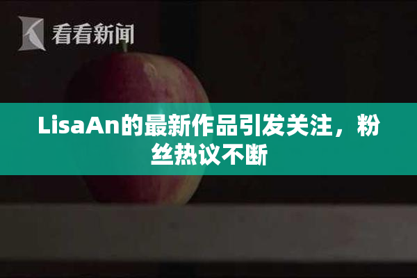 LisaAn的最新作品引发关注，粉丝热议不断