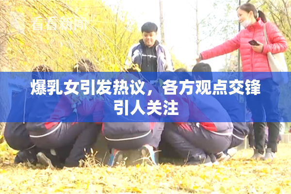 爆乳女引发热议，各方观点交锋引人关注