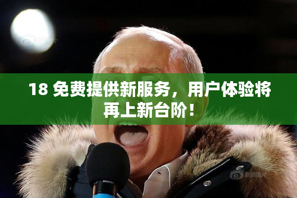 18 免费提供新服务，用户体验将再上新台阶！