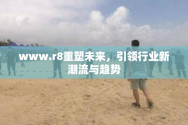 www.r8重塑未来，引领行业新潮流与趋势