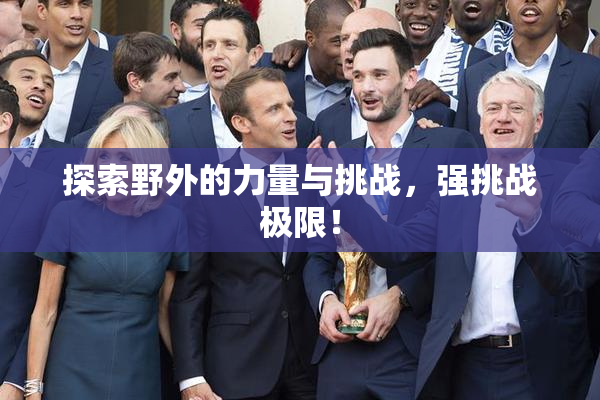 探索野外的力量与挑战，强挑战极限！