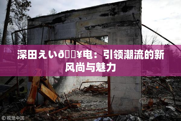深田えい🔥电：引领潮流的新风尚与魅力