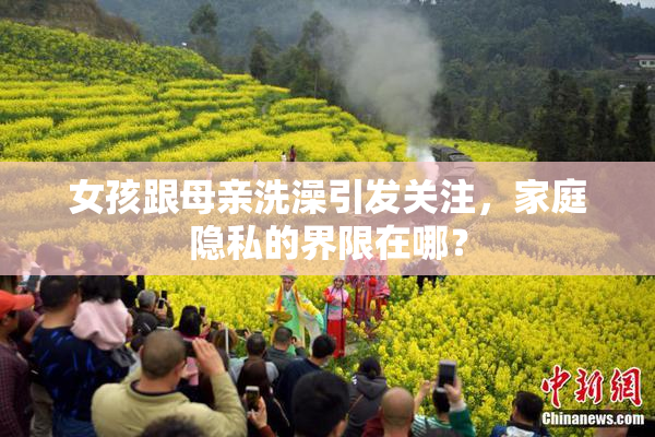 女孩跟母亲洗澡引发关注，家庭隐私的界限在哪？