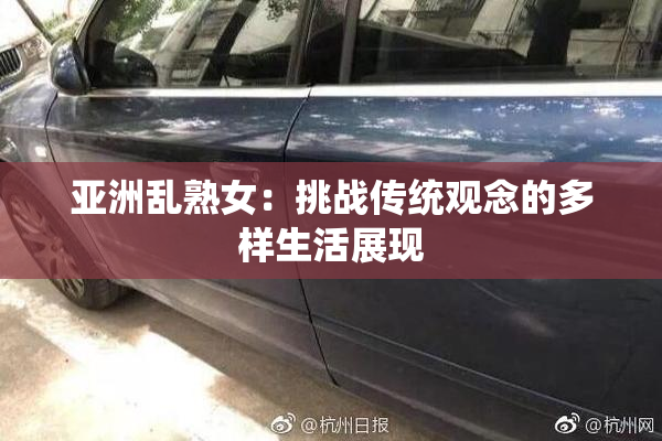 亚洲乱熟女：挑战传统观念的多样生活展现