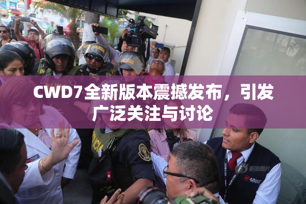 CWD7全新版本震撼发布，引发广泛关注与讨论