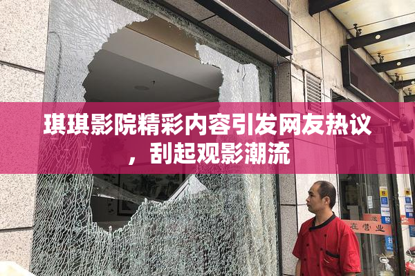 琪琪影院精彩内容引发网友热议，刮起观影潮流