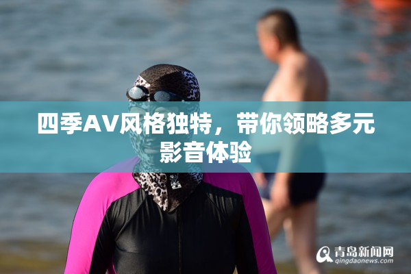 四季AV风格独特，带你领略多元影音体验