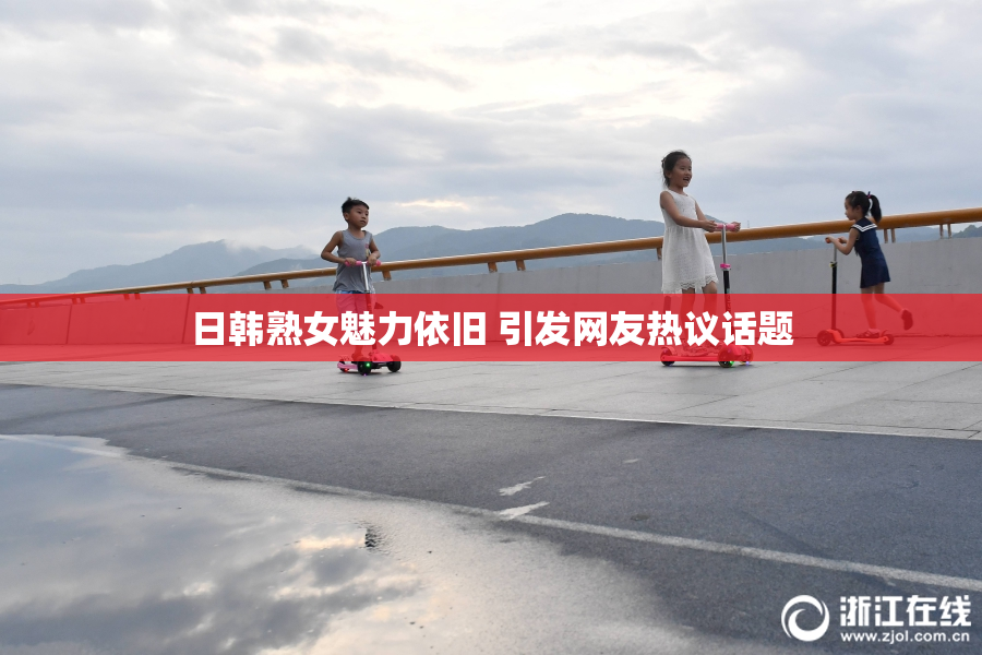 日韩熟女魅力依旧 引发网友热议话题