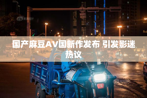 国产麻豆AV国新作发布 引发影迷热议