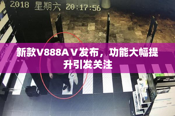 新款V888AⅤ发布，功能大幅提升引发关注