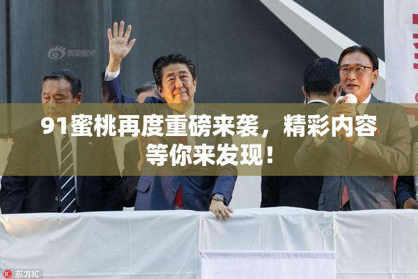 91蜜桃再度重磅来袭，精彩内容等你来发现！