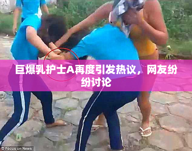 巨爆乳护士A再度引发热议，网友纷纷讨论