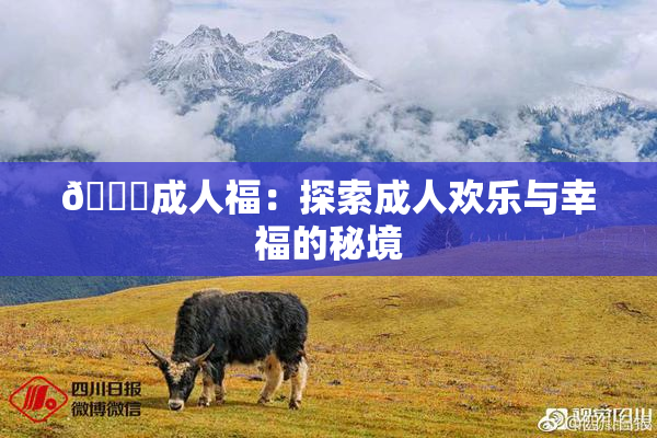 🔞成人福：探索成人欢乐与幸福的秘境
