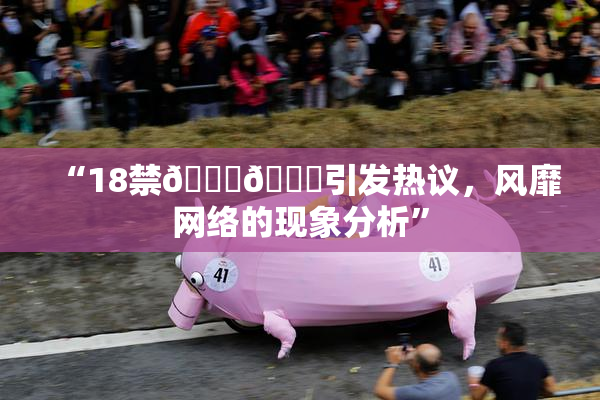 “18禁🍆🍑引发热议，风靡网络的现象分析”
