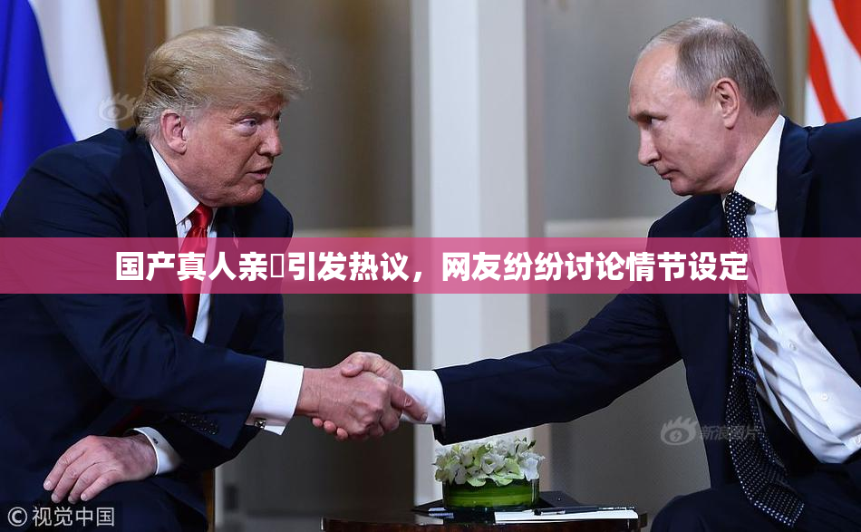 国产真人亲妺引发热议，网友纷纷讨论情节设定