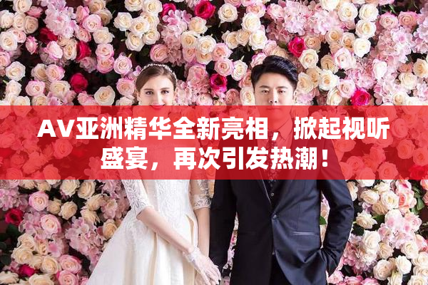 AV亚洲精华全新亮相，掀起视听盛宴，再次引发热潮！