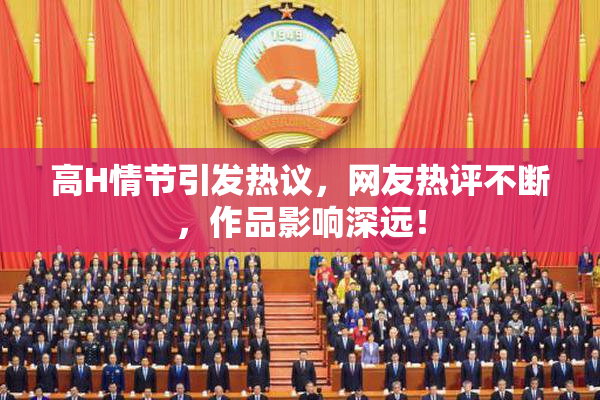 高H情节引发热议，网友热评不断，作品影响深远！