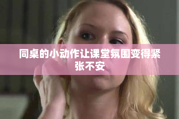 同桌的小动作让课堂氛围变得紧张不安