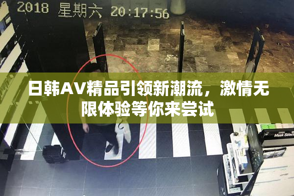 日韩AV精品引领新潮流，激情无限体验等你来尝试