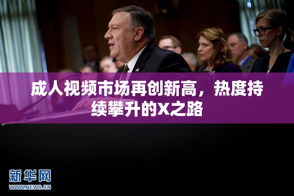 成人视频市场再创新高，热度持续攀升的X之路