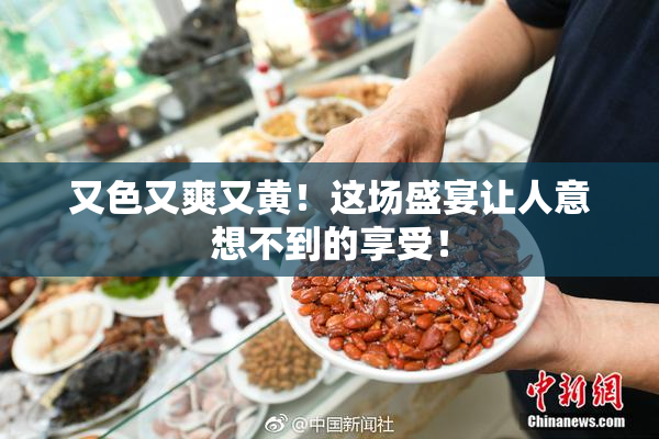 又色又爽又黄！这场盛宴让人意想不到的享受！