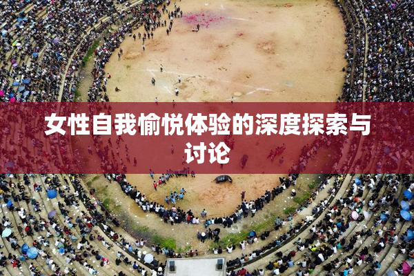 女性自我愉悦体验的深度探索与讨论
