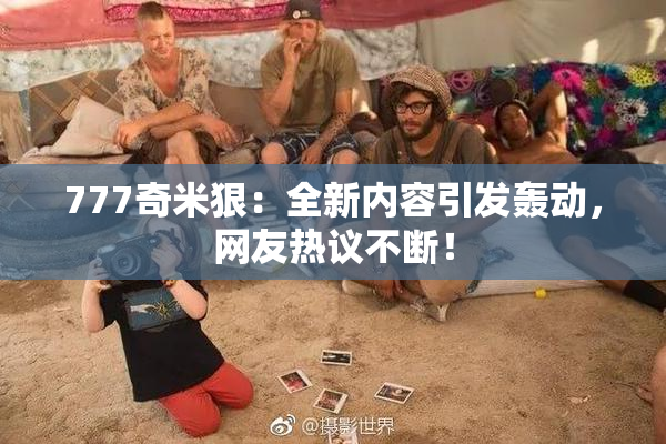 777奇米狠：全新内容引发轰动，网友热议不断！