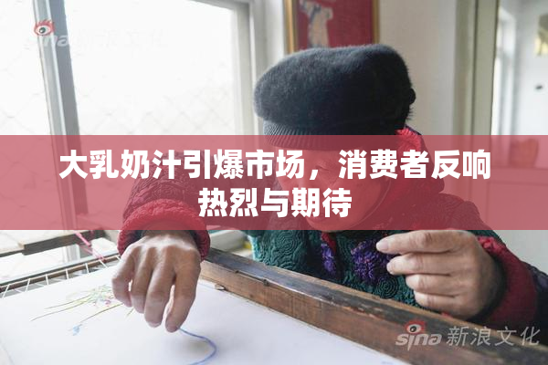 大乳奶汁引爆市场，消费者反响热烈与期待
