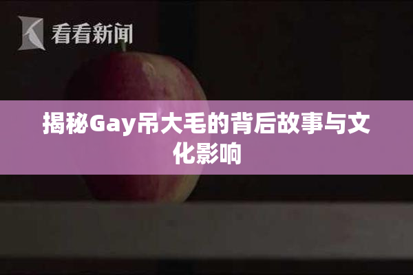 揭秘Gay吊大毛的背后故事与文化影响
