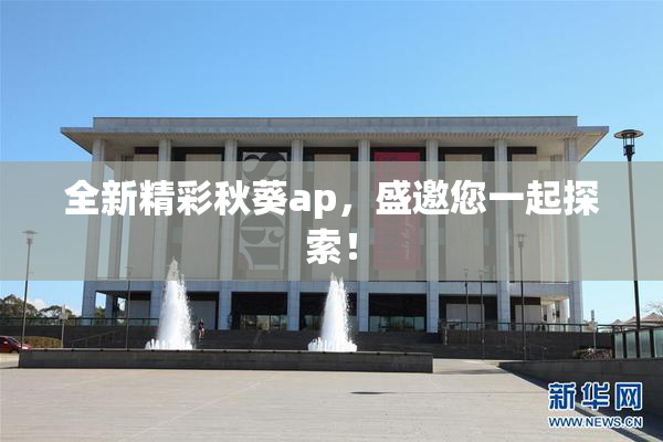 全新精彩秋葵ap，盛邀您一起探索！