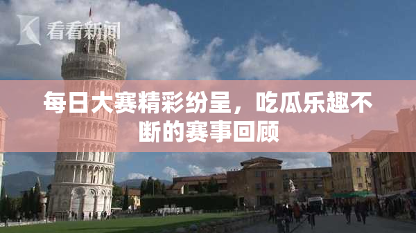 每日大赛精彩纷呈，吃瓜乐趣不断的赛事回顾