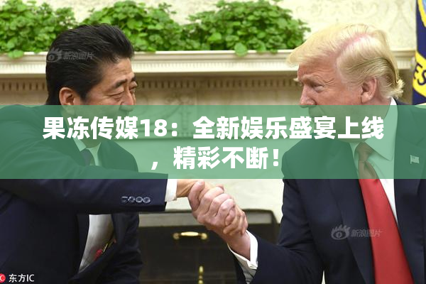 果冻传媒18：全新娱乐盛宴上线，精彩不断！