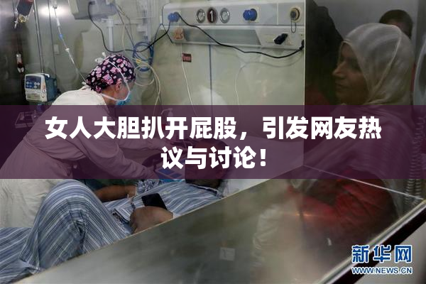 女人大胆扒开屁股，引发网友热议与讨论！