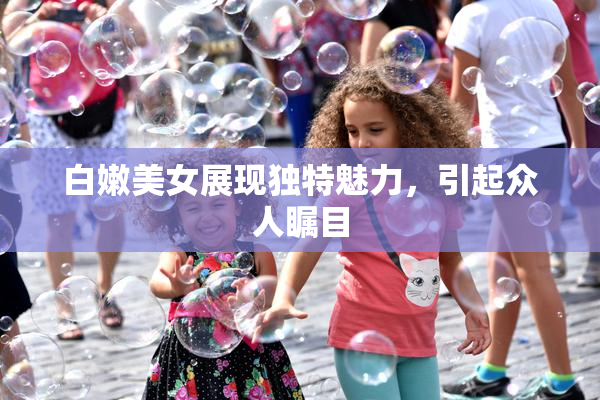 白嫩美女展现独特魅力，引起众人瞩目