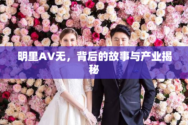 明里AV无，背后的故事与产业揭秘