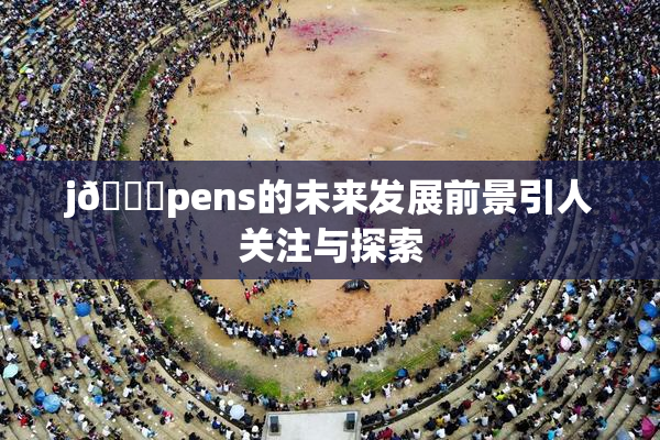 j🈚pens的未来发展前景引人关注与探索