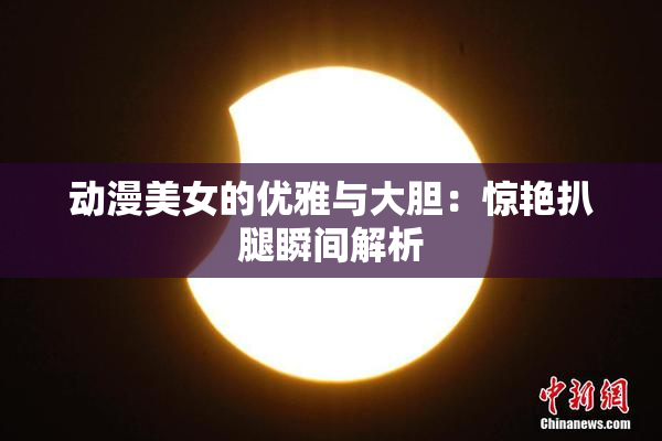 动漫美女的优雅与大胆：惊艳扒腿瞬间解析